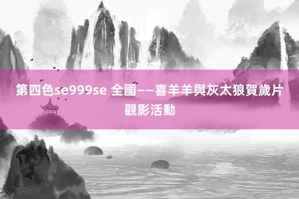 第四色se999se 全國——喜羊羊與灰太狼賀歲片觀影活動