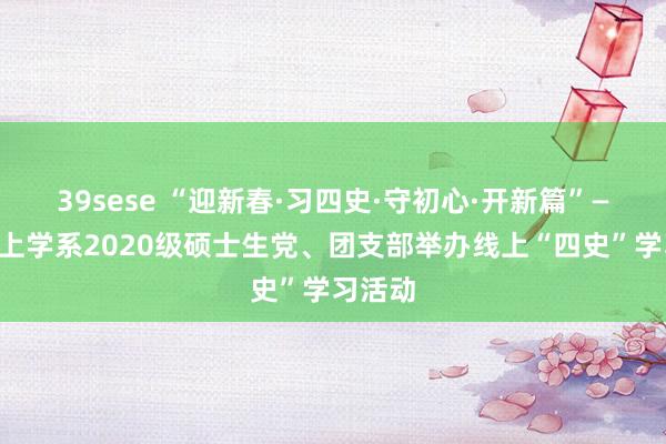 39sese “迎新春·习四史·守初心·开新篇”——形而上学系2020级硕士生党、团支部举办线上“四史”学习活动