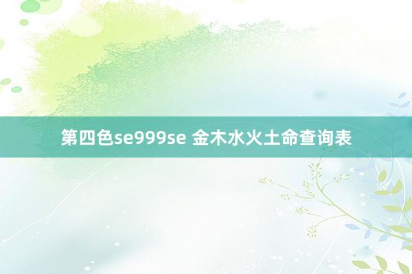 第四色se999se 金木水火土命查询表