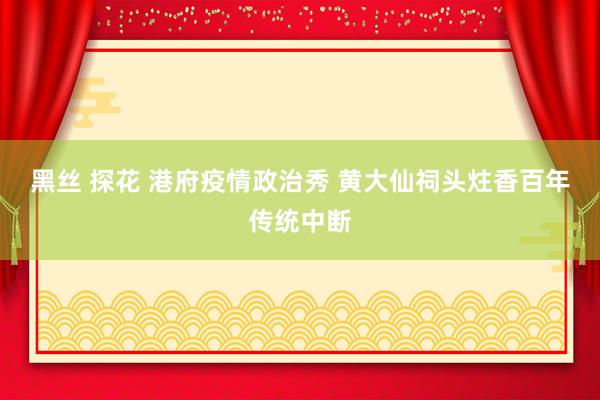 黑丝 探花 港府疫情政治秀 黄大仙祠头炷香百年传统中断