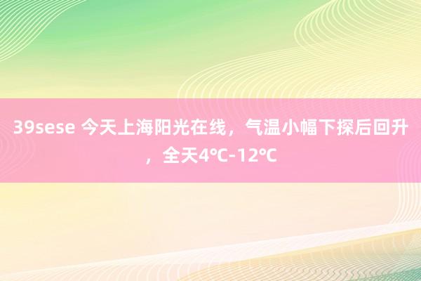 39sese 今天上海阳光在线，气温小幅下探后回升，全天4℃-12℃