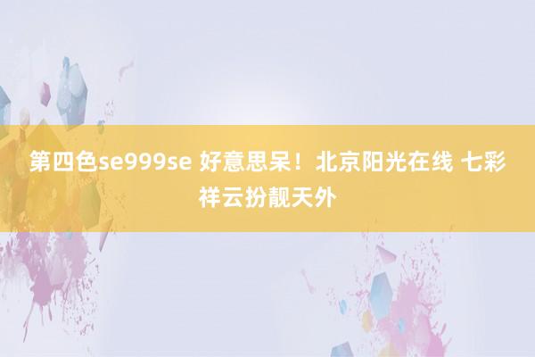 第四色se999se 好意思呆！北京阳光在线 七彩祥云扮靓天外