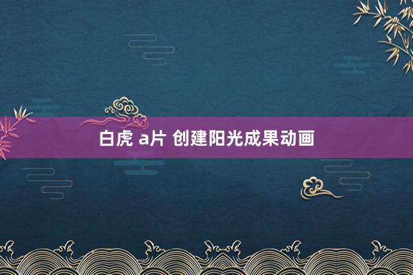 白虎 a片 创建阳光成果动画