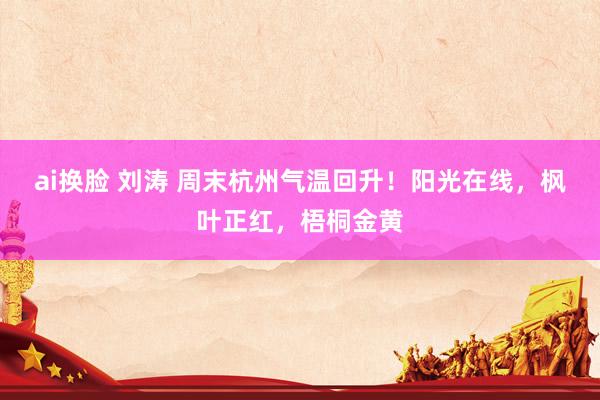 ai换脸 刘涛 周末杭州气温回升！阳光在线，枫叶正红，梧桐金黄