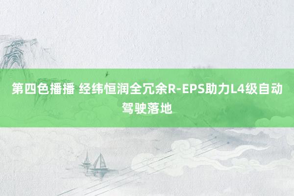 第四色播播 经纬恒润全冗余R-EPS助力L4级自动驾驶落地