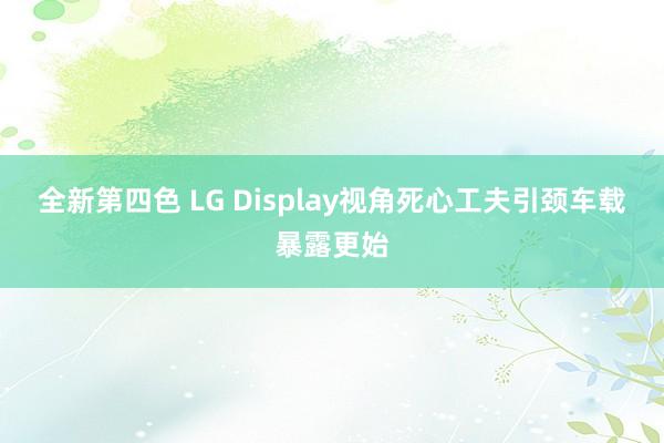 全新第四色 LG Display视角死心工夫引颈车载暴露更始