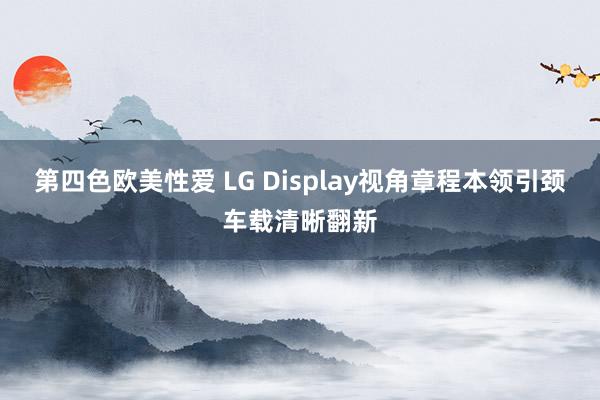 第四色欧美性爱 LG Display视角章程本领引颈车载清晰翻新