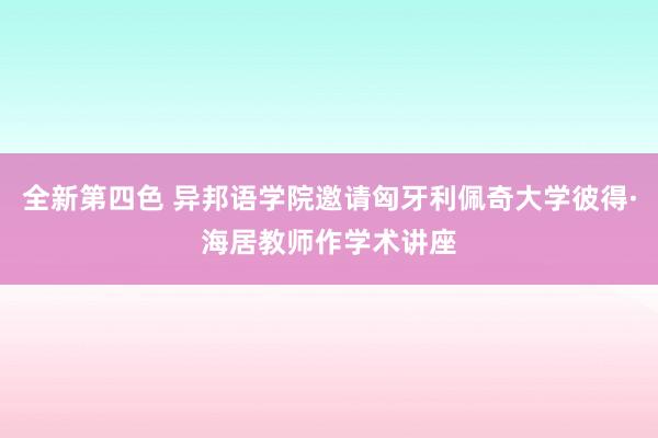 全新第四色 异邦语学院邀请匈牙利佩奇大学彼得·海居教师作学术讲座