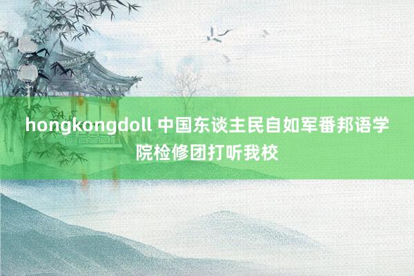 hongkongdoll 中国东谈主民自如军番邦语学院检修团打听我校