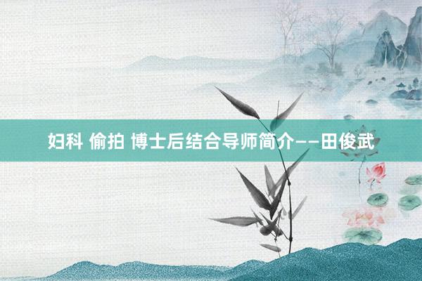 妇科 偷拍 博士后结合导师简介——田俊武