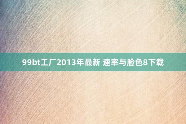 99bt工厂2013年最新 速率与脸色8下载