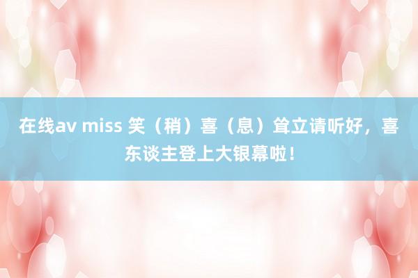 在线av miss 笑（稍）喜（息）耸立请听好，喜东谈主登上大银幕啦！