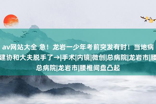 av网站大全 急！龙岩一少年考前突发有时！当地病院求援！福建协和大夫脱手了→|手术|内镜|微创|总病院|龙岩市|腰椎间盘凸起