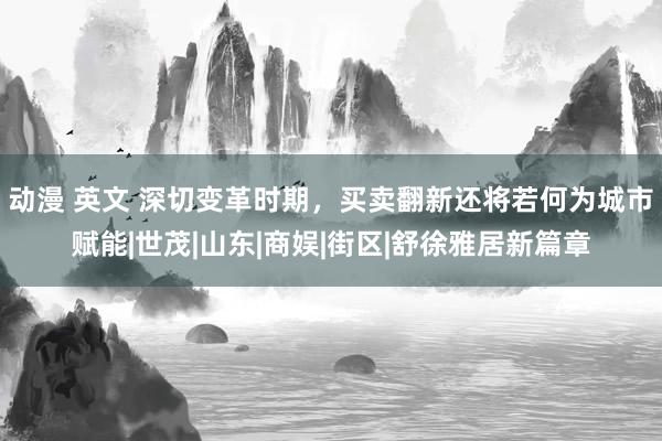 动漫 英文 深切变革时期，买卖翻新还将若何为城市赋能|世茂|山东|商娱|街区|舒徐雅居新篇章