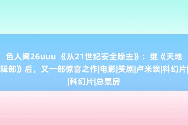 色人阁26uuu 《从21世纪安全除去》：继《天地探索剪辑部》后，又一部惊喜之作|电影|笑剧|卢米埃|科幻片|总票房