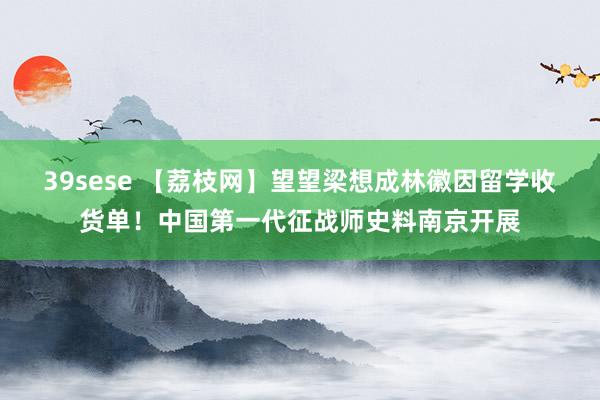 39sese 【荔枝网】望望梁想成林徽因留学收货单！中国第一代征战师史料南京开展