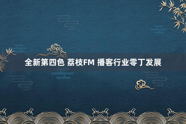 全新第四色 荔枝FM 播客行业零丁发展