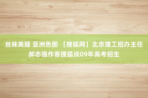 丝袜美腿 亚洲色图 【搜狐网】北京理工招办主任郝志强作客搜狐谈09年高考招生