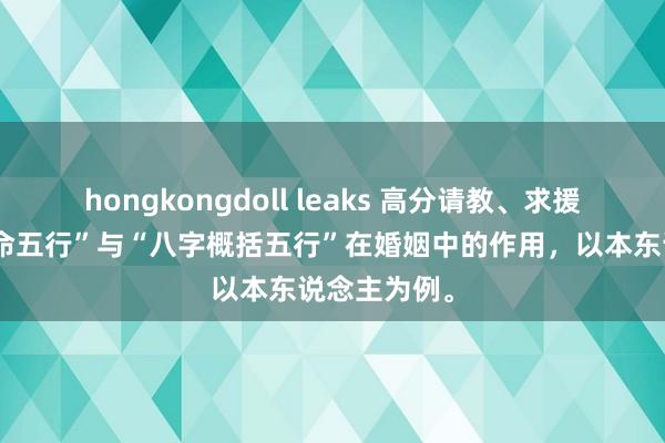 hongkongdoll leaks 高分请教、求援：对于“年命五行”与“八字概括五行”在婚姻中的作用，以本东说念主为例。