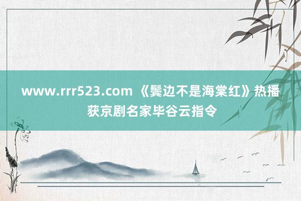 www.rrr523.com 《鬓边不是海棠红》热播 获京剧名家毕谷云指令