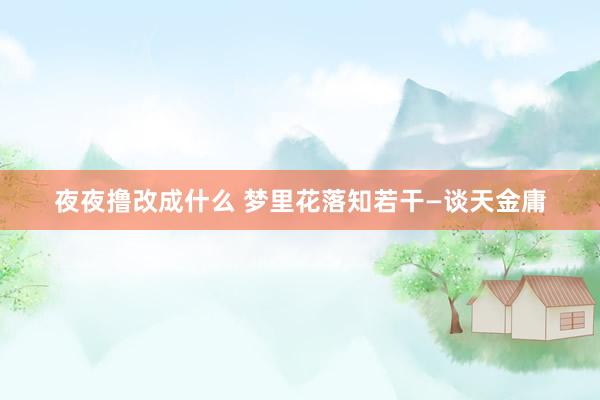 夜夜撸改成什么 梦里花落知若干—谈天金庸