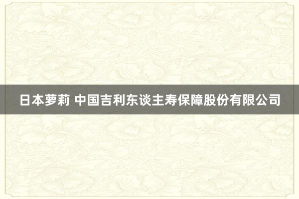 日本萝莉 中国吉利东谈主寿保障股份有限公司