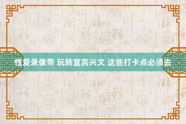 性爱录像带 玩转宜宾兴文 这些打卡点必须去