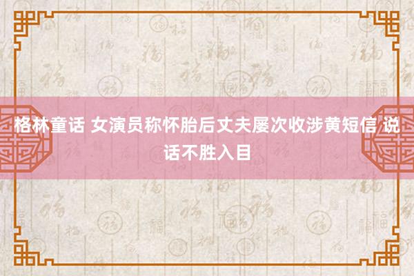 格林童话 女演员称怀胎后丈夫屡次收涉黄短信 说话不胜入目