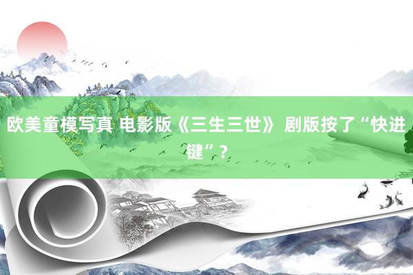 欧美童模写真 电影版《三生三世》 剧版按了“快进键”？