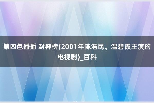 第四色播播 封神榜(2001年陈浩民、温碧霞主演的电视剧)_百科