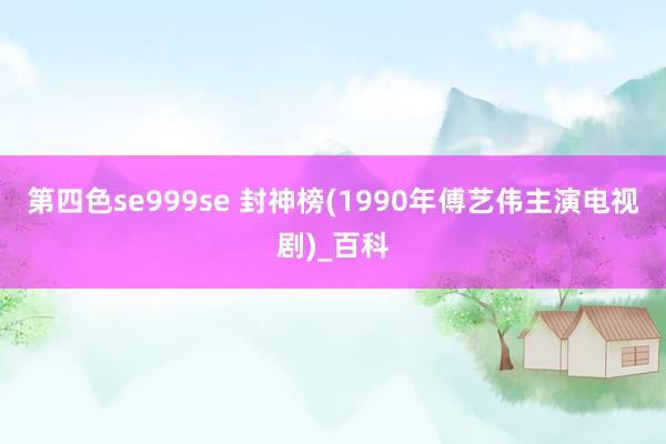 第四色se999se 封神榜(1990年傅艺伟主演电视剧)_百科