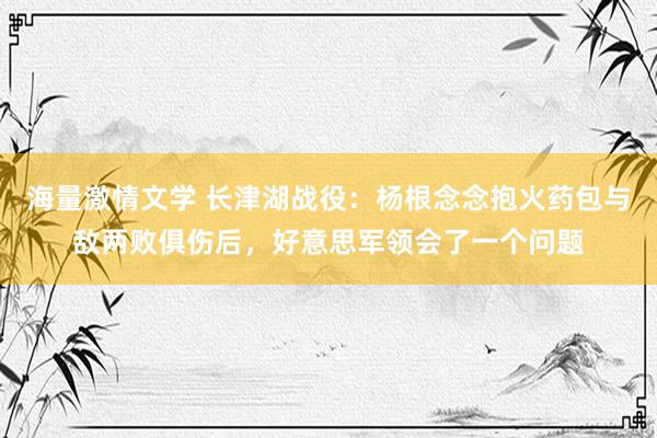 海量激情文学 长津湖战役：杨根念念抱火药包与敌两败俱伤后，好意思军领会了一个问题