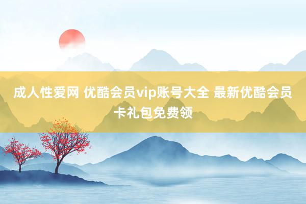 成人性爱网 优酷会员vip账号大全 最新优酷会员卡礼包免费领