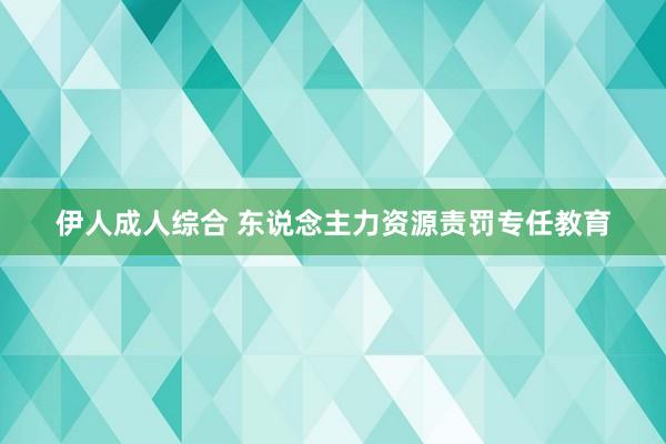 伊人成人综合 东说念主力资源责罚专任教育