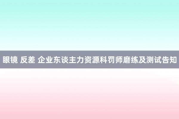 眼镜 反差 企业东谈主力资源科罚师磨练及测试告知