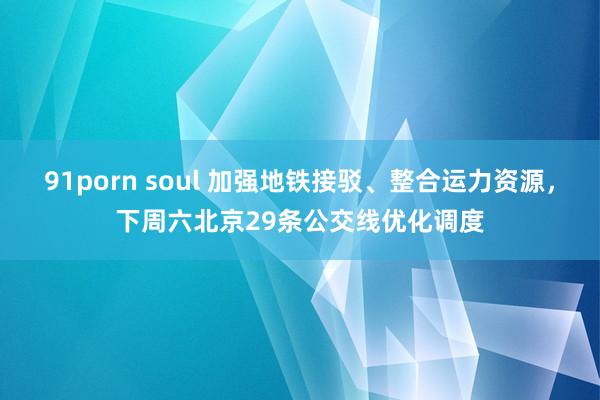 91porn soul 加强地铁接驳、整合运力资源，下周六北京29条公交线优化调度