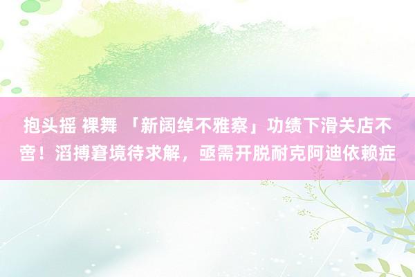 抱头摇 裸舞 「新阔绰不雅察」功绩下滑关店不啻！滔搏窘境待求解，亟需开脱耐克阿迪依赖症