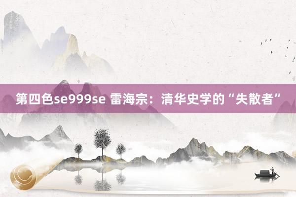 第四色se999se 雷海宗：清华史学的“失散者”