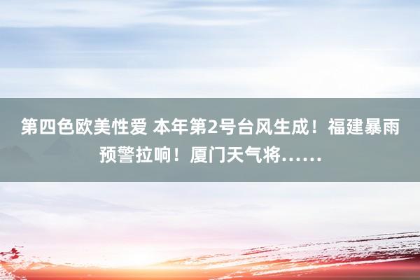 第四色欧美性爱 本年第2号台风生成！福建暴雨预警拉响！厦门天气将……