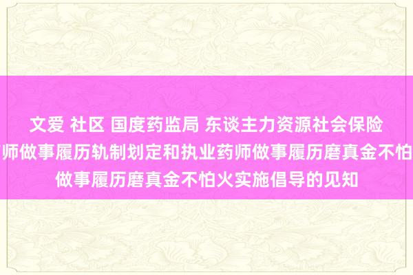 文爱 社区 国度药监局 东谈主力资源社会保险部对于印发执业药师做事履历轨制划定和执业药师做事履历磨真金不怕火实施倡导的见知