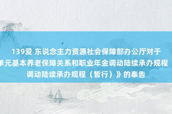 139爱 东说念主力资源社会保障部办公厅对于印发《机关奇迹单元基本养老保障关系和职业年金调动陆续承办规程（暂行）》的奉告