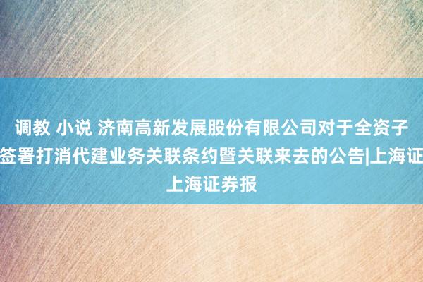 调教 小说 济南高新发展股份有限公司对于全资子公司签署打消代建业务关联条约暨关联来去的公告|上海证券报