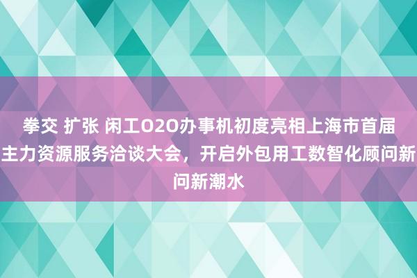 拳交 扩张 闲工O2O办事机初度亮相上海市首届东谈主力资源服务洽谈大会，开启外包用工数智化顾问新潮水