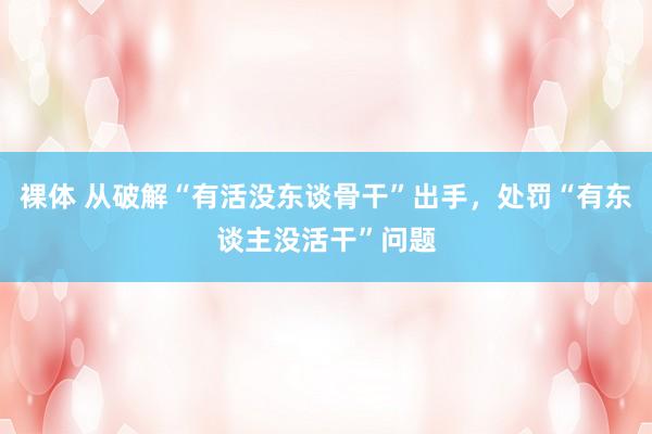 裸体 从破解“有活没东谈骨干”出手，处罚“有东谈主没活干”问题