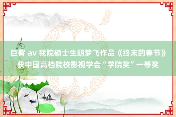 巨臀 av 我院硕士生胡梦飞作品《终末的春节》获中国高档院校影视学会“学院奖”一等奖