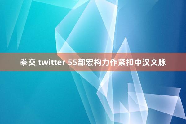 拳交 twitter 55部宏构力作紧扣中汉文脉