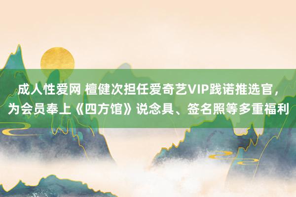 成人性爱网 檀健次担任爱奇艺VIP践诺推选官，为会员奉上《四方馆》说念具、签名照等多重福利