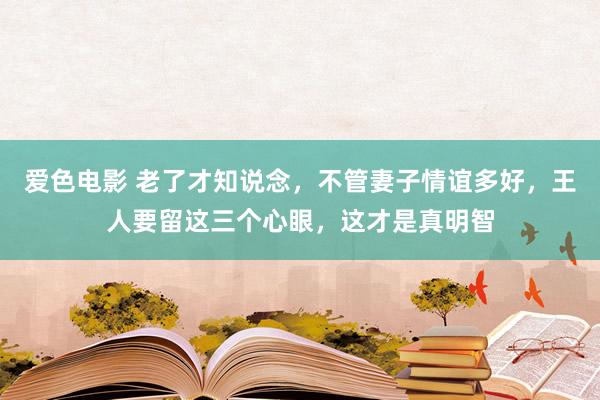 爱色电影 老了才知说念，不管妻子情谊多好，王人要留这三个心眼，这才是真明智