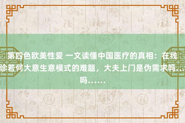 第四色欧美性爱 一文读懂中国医疗的真相：在线问诊若何大意生意模式的难题，大夫上门是伪需求吗……