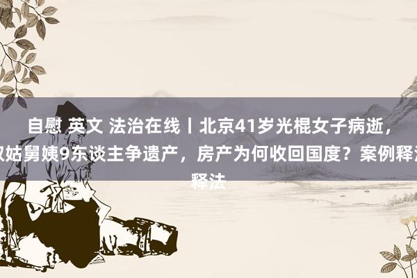 自慰 英文 法治在线丨北京41岁光棍女子病逝，叔姑舅姨9东谈主争遗产，房产为何收回国度？案例释法